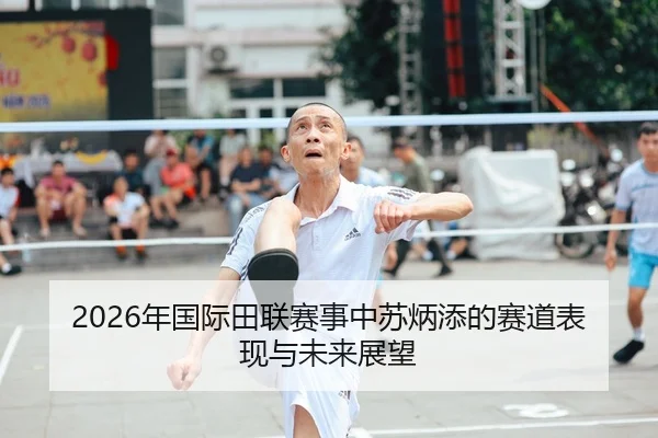 2026年国际田联赛事中苏炳添的赛道表现与未来展望