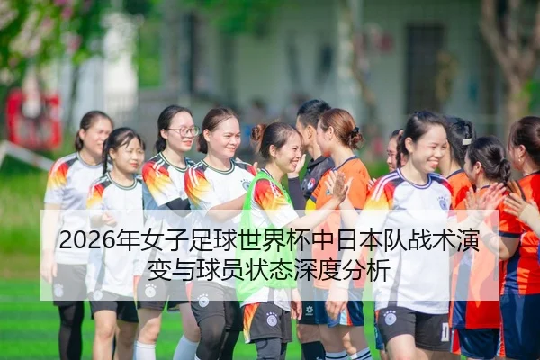 2026年女子足球世界杯中日本队战术演变与球员状态深度分析