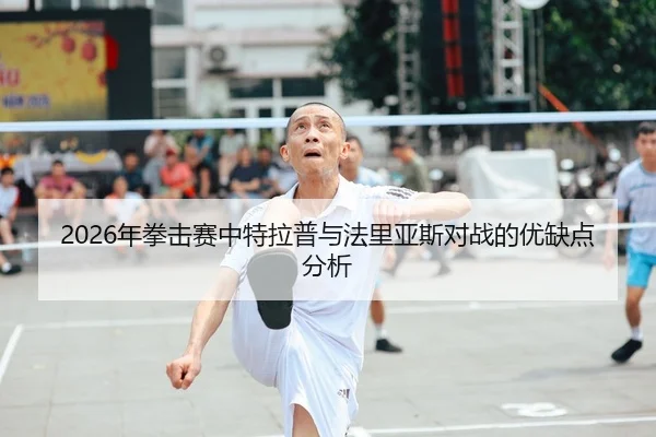 2026年拳击赛中特拉普与法里亚斯对战的优缺点分析