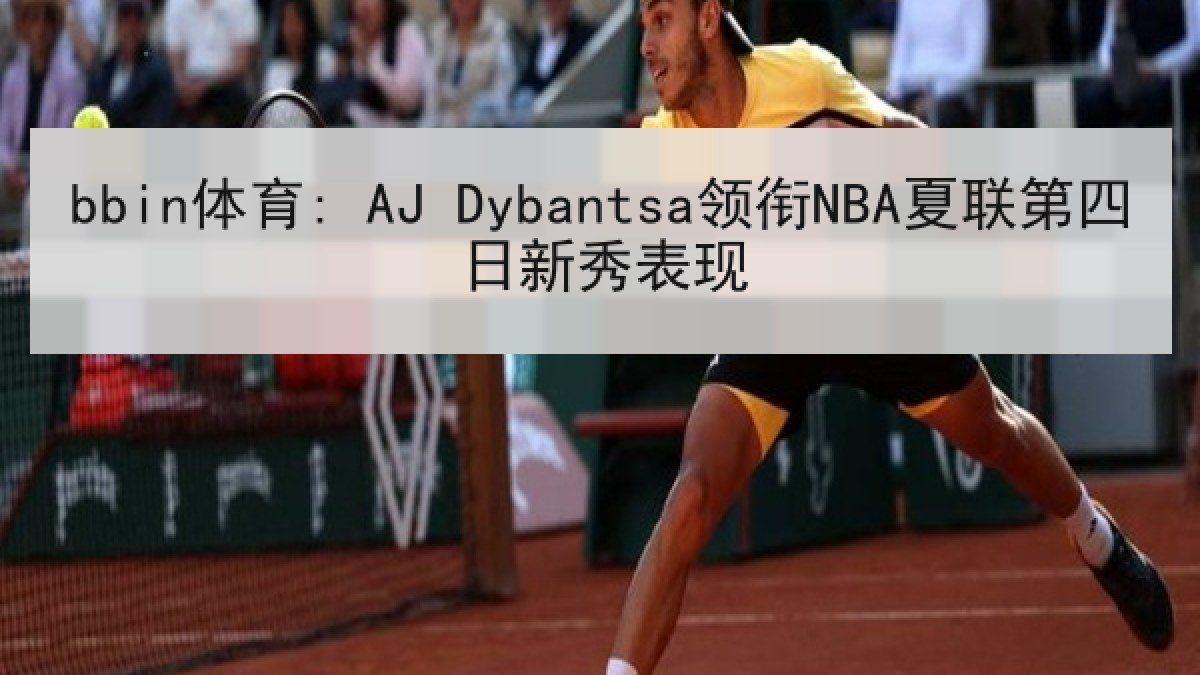 bbin体育: AJ Dybantsa领衔NBA夏联第四日新秀表现
