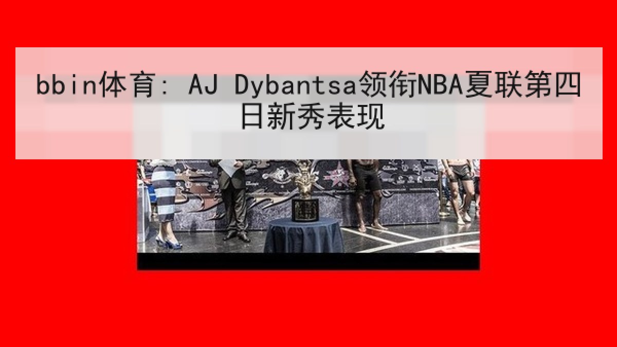 bbin体育: AJ Dybantsa领衔NBA夏联第四日新秀表现