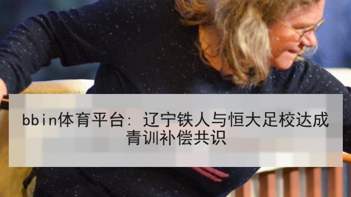 bbin体育平台: 辽宁铁人与恒大足校达成青训补偿共识