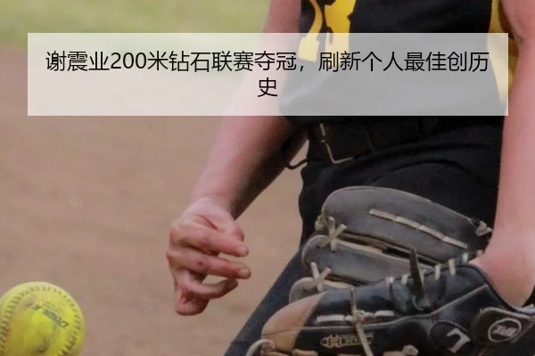 谢震业200米钻石联赛夺冠，刷新个人最佳创历史