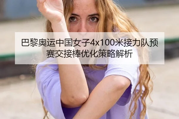 巴黎奥运中国女子4x100米接力队预赛交接棒优化策略解析
