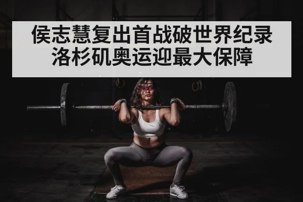 侯志慧复出首战破世界纪录 洛杉矶奥运迎最大保障